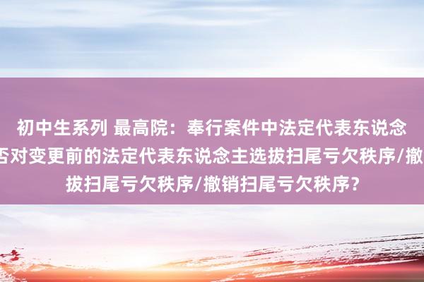 初中生系列 最高院：奉行案件中法定代表东说念主发生变更，能否对变更前的法定代表东说念主选拔扫尾亏欠秩序/撤销扫尾亏欠秩序？