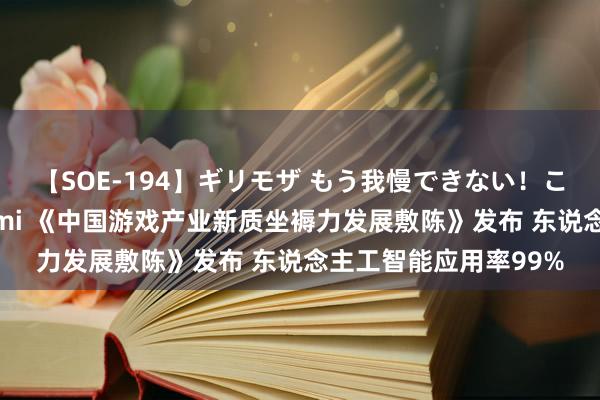 【SOE-194】ギリモザ もう我慢できない！ここでエッチしよっ Ami 《中国游戏产业新质坐褥力发展敷陈》发布 东说念主工智能应用率99%