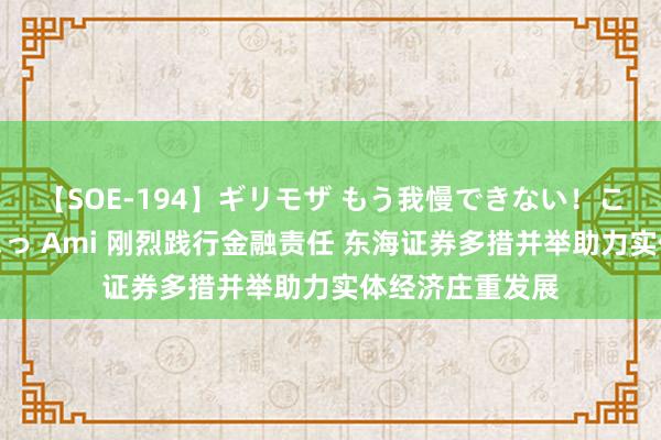 【SOE-194】ギリモザ もう我慢できない！ここでエッチしよっ Ami 刚烈践行金融责任 东海证券多措并举助力实体经济庄重发展