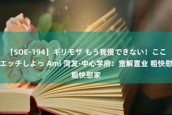 【SOE-194】ギリモザ もう我慢できない！ここでエッチしよっ Ami 菏发·中心学府：宽解置业 粗快慰家