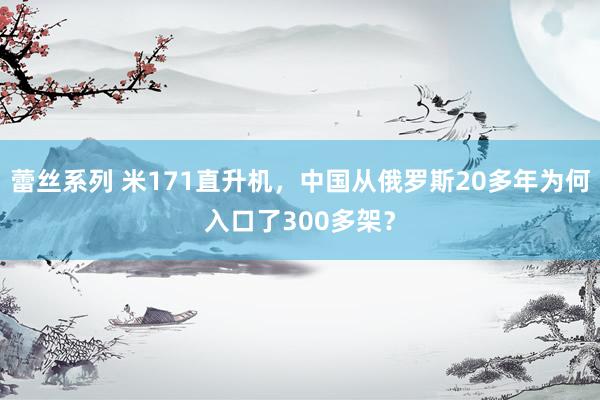 蕾丝系列 米171直升机，中国从俄罗斯20多年为何入口了300多架？