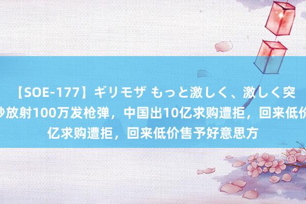 【SOE-177】ギリモザ もっと激しく、激しく突いて Ami 60秒放射100万发枪弹，中国出10亿求购遭拒，回来低价售予好意思方