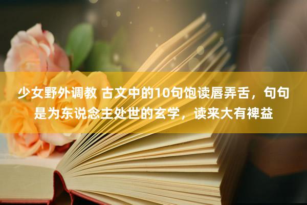 少女野外调教 古文中的10句饱读唇弄舌，句句是为东说念主处世的玄学，读来大有裨益