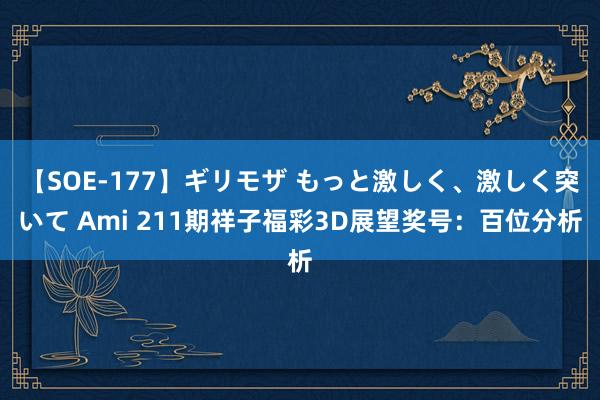 【SOE-177】ギリモザ もっと激しく、激しく突いて Ami 211期祥子福彩3D展望奖号：百位分析