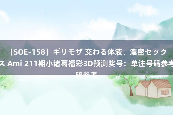 【SOE-158】ギリモザ 交わる体液、濃密セックス Ami 211期小诸葛福彩3D预测奖号：单注号码参考