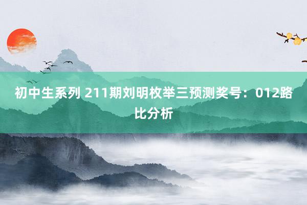 初中生系列 211期刘明枚举三预测奖号：012路比分析