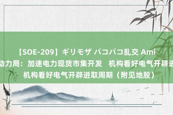 【SOE-209】ギリモザ バコバコ乱交 Ami 港股见地跟踪 |国度动力局：加速电力现货市集开发   机构看好电气开辟进取周期（附见地股）