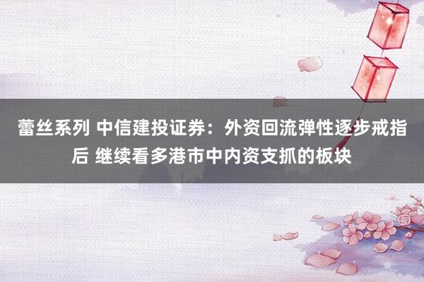 蕾丝系列 中信建投证券：外资回流弹性逐步戒指后 继续看多港市中内资支抓的板块