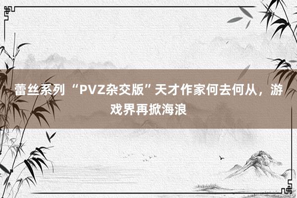 蕾丝系列 “PVZ杂交版”天才作家何去何从，游戏界再掀海浪