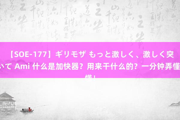 【SOE-177】ギリモザ もっと激しく、激しく突いて Ami 什么是加快器？用来干什么的？一分钟弄懂！