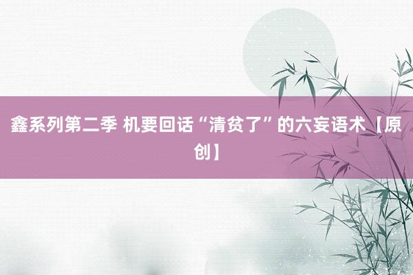 鑫系列第二季 机要回话“清贫了”的六妄语术【原创】