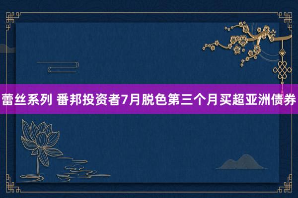 蕾丝系列 番邦投资者7月脱色第三个月买超亚洲债券