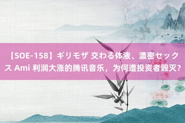 【SOE-158】ギリモザ 交わる体液、濃密セックス Ami 利润大涨的腾讯音乐，为何遭投资者毁灭？