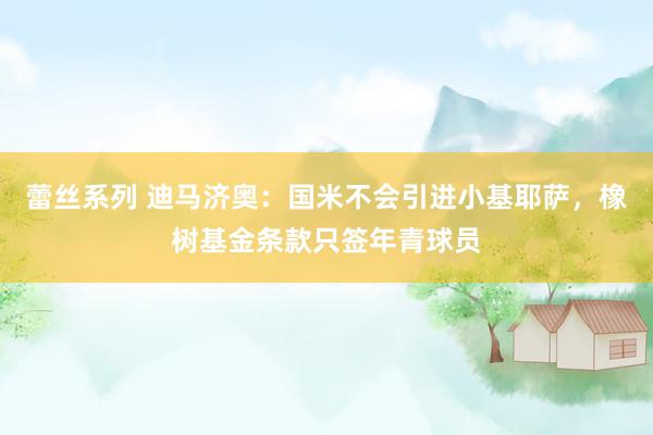 蕾丝系列 迪马济奥：国米不会引进小基耶萨，橡树基金条款只签年青球员