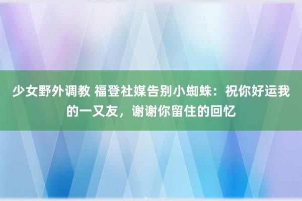 少女野外调教 福登社媒告别小蜘蛛：祝你好运我的一又友，谢谢你留住的回忆