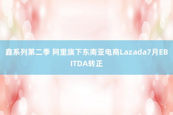 鑫系列第二季 阿里旗下东南亚电商Lazada7月EBITDA转正