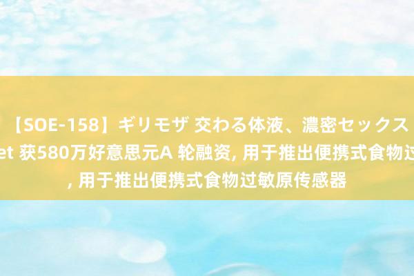 【SOE-158】ギリモザ 交わる体液、濃密セックス Ami Amulet 获580万好意思元A 轮融资， 用于推出便携式食物过敏原传感器