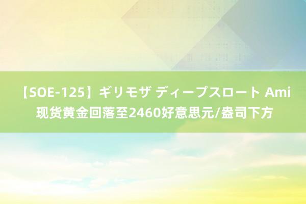 【SOE-125】ギリモザ ディープスロート Ami 现货黄金回落至2460好意思元/盎司下方