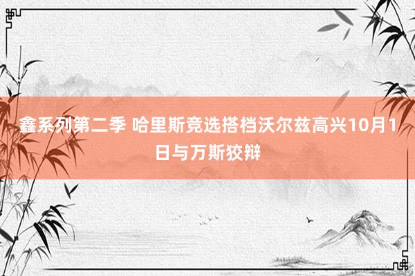 鑫系列第二季 哈里斯竞选搭档沃尔兹高兴10月1日与万斯狡辩