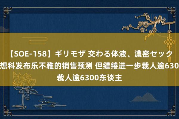 【SOE-158】ギリモザ 交わる体液、濃密セックス Ami 想科发布乐不雅的销售预测 但缱绻进一步裁人逾6300东谈主