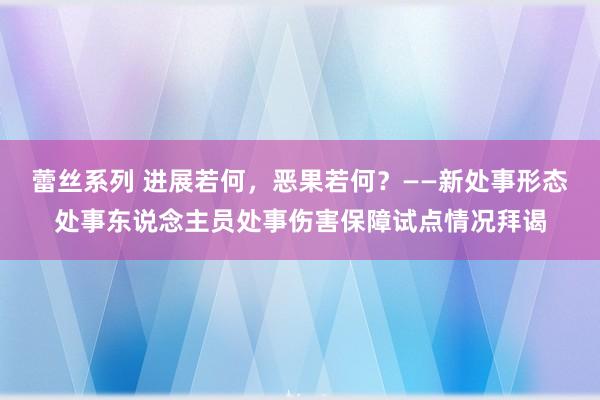 蕾丝系列 进展若何，恶果若何？——新处事形态处事东说念主员处事伤害保障试点情况拜谒