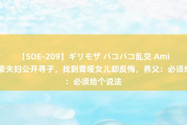 【SOE-209】ギリモザ バコバコ乱交 Ami 上海富豪夫妇公开寻子，找到聋哑女儿却反悔，养父：必须给个说法