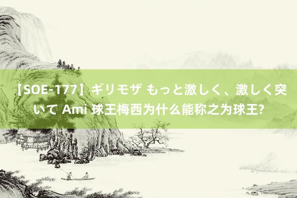 【SOE-177】ギリモザ もっと激しく、激しく突いて Ami 球王梅西为什么能称之为球王?