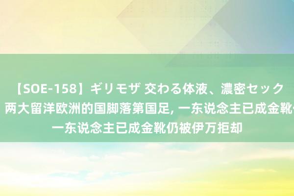 【SOE-158】ギリモザ 交わる体液、濃密セックス Ami 巧合! 两大留洋欧洲的国脚落第国足， 一东说念主已成金靴仍被伊万拒却