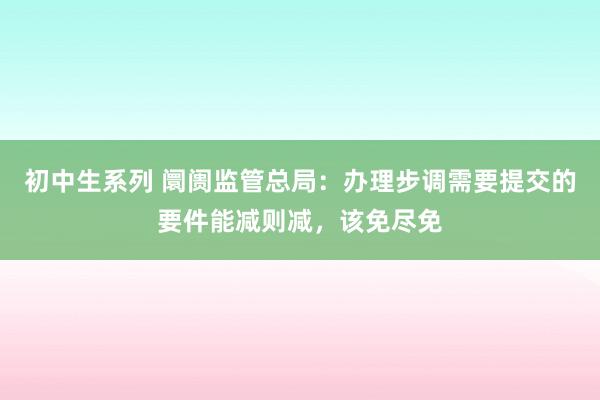 初中生系列 阛阓监管总局：办理步调需要提交的要件能减则减，该免尽免