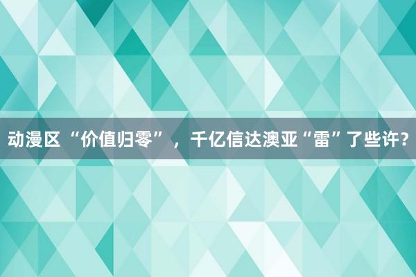 动漫区 “价值归零” ，千亿信达澳亚“雷”了些许？