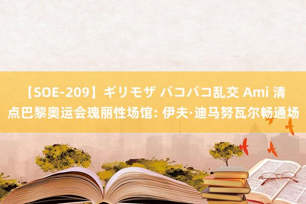 【SOE-209】ギリモザ バコバコ乱交 Ami 清点巴黎奥运会瑰丽性场馆: 伊夫·迪马努瓦尔畅通场