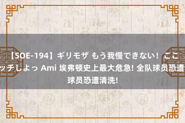 【SOE-194】ギリモザ もう我慢できない！ここでエッチしよっ Ami 埃弗顿史上最大危急! 全队球员恐遭清洗!