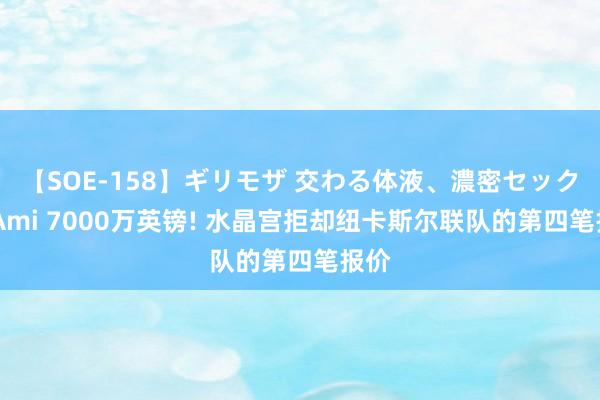 【SOE-158】ギリモザ 交わる体液、濃密セックス Ami 7000万英镑! 水晶宫拒却纽卡斯尔联队的第四笔报价