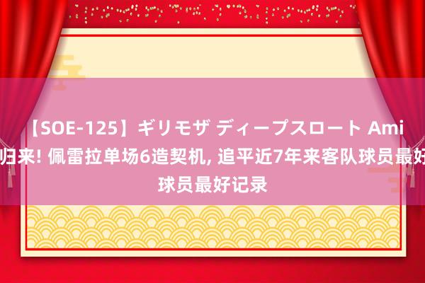 【SOE-125】ギリモザ ディープスロート Ami 佩帝归来! 佩雷拉单场6造契机， 追平近7年来客队球员最好记录