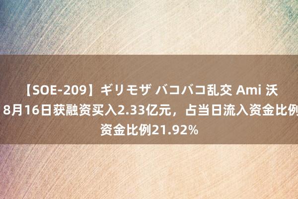 【SOE-209】ギリモザ バコバコ乱交 Ami 沃尔核材：8月16日获融资买入2.33亿元，占当日流入资金比例21.92%