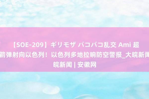 【SOE-209】ギリモザ バコバコ乱交 Ami 超100枚火箭弹射向以色列！以色列多地拉响防空警报_大皖新闻 | 安徽网