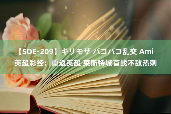 【SOE-209】ギリモザ バコバコ乱交 Ami 英超彩经：重返英超 莱斯特城首战不敌热刺