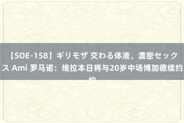 【SOE-158】ギリモザ 交わる体液、濃密セックス Ami 罗马诺：维拉本日将与20岁中场博加德续约