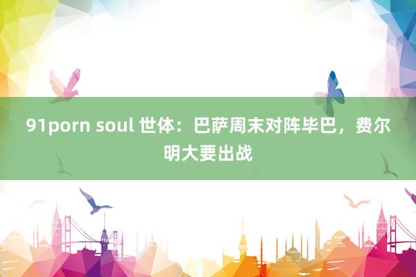 91porn soul 世体：巴萨周末对阵毕巴，费尔明大要出战