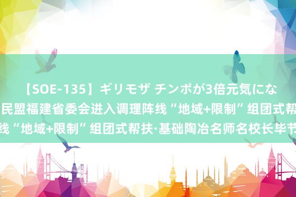 【SOE-135】ギリモザ チンポが3倍元気になる励ましセックス Ami 民盟福建省委会进入调理阵线“地域+限制”组团式帮扶·基础陶冶名师名校长毕节行