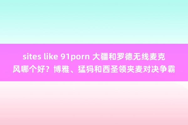 sites like 91porn 大疆和罗德无线麦克风哪个好？博雅、猛犸和西圣领夹麦对决争霸