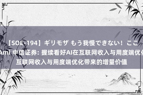 【SOE-194】ギリモザ もう我慢できない！ここでエッチしよっ Ami 中信证券: 握续看好AI在互联网收入与用度端优化带来的增量价值