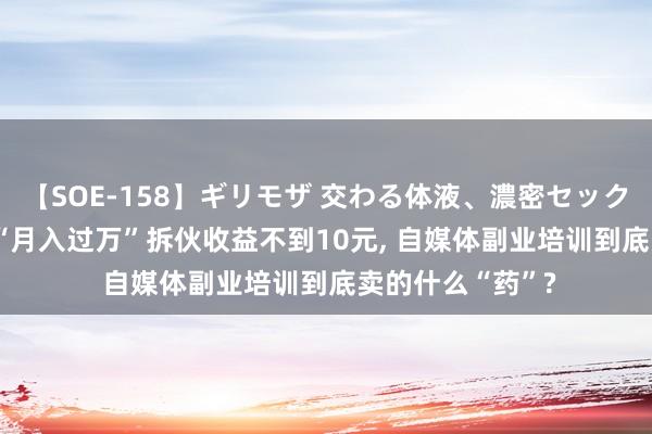 【SOE-158】ギリモザ 交わる体液、濃密セックス Ami 说好的“月入过万”拆伙收益不到10元， 自媒体副业培训到底卖的什么“药”?