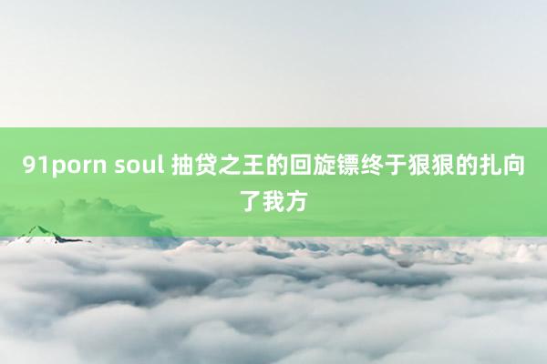 91porn soul 抽贷之王的回旋镖终于狠狠的扎向了我方