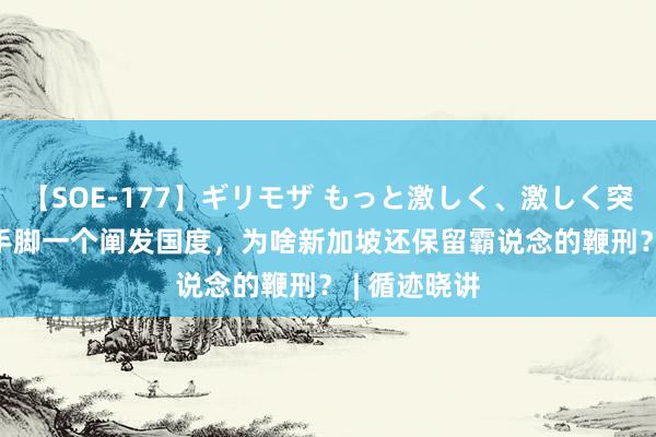 【SOE-177】ギリモザ もっと激しく、激しく突いて Ami 手脚一个阐发国度，为啥新加坡还保留霸说念的鞭刑？ | 循迹晓讲