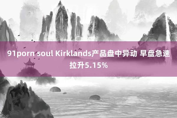 91porn soul Kirklands产品盘中异动 早盘急速拉升5.15%