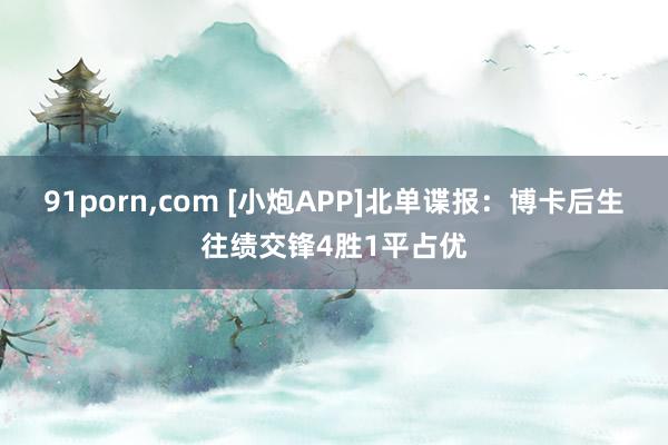 91porn，com [小炮APP]北单谍报：博卡后生往绩交锋4胜1平占优