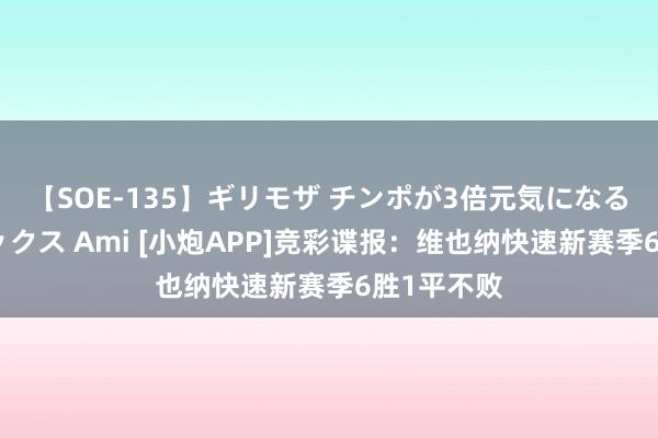 【SOE-135】ギリモザ チンポが3倍元気になる励ましセックス Ami [小炮APP]竞彩谍报：维也纳快速新赛季6胜1平不败