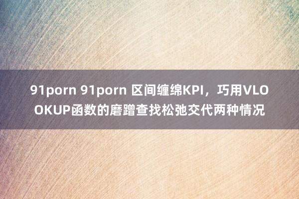 91porn 91porn 区间缠绵KPI，巧用VLOOKUP函数的磨蹭查找松弛交代两种情况