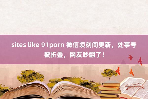 sites like 91porn 微信顷刻间更新，处事号被折叠，网友吵翻了！